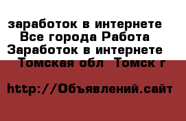  заработок в интернете - Все города Работа » Заработок в интернете   . Томская обл.,Томск г.